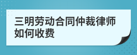 三明劳动合同仲裁律师如何收费