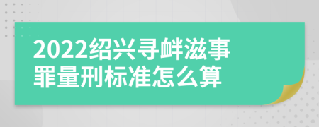 2022绍兴寻衅滋事罪量刑标准怎么算