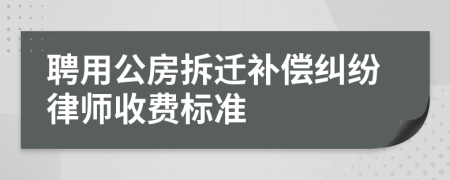 聘用公房拆迁补偿纠纷律师收费标准