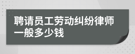 聘请员工劳动纠纷律师一般多少钱