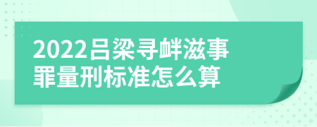 2022吕梁寻衅滋事罪量刑标准怎么算