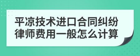 平凉技术进口合同纠纷律师费用一般怎么计算