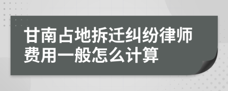 甘南占地拆迁纠纷律师费用一般怎么计算