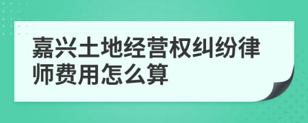 嘉兴土地经营权纠纷律师费用怎么算