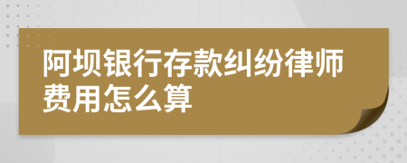 阿坝银行存款纠纷律师费用怎么算