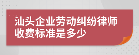 汕头企业劳动纠纷律师收费标准是多少