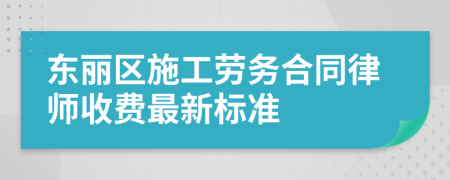 东丽区施工劳务合同律师收费最新标准