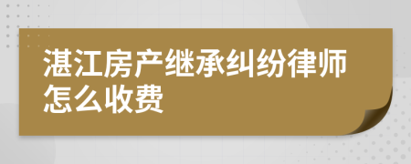 湛江房产继承纠纷律师怎么收费