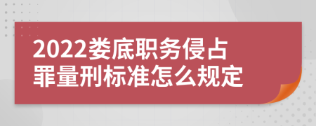 2022娄底职务侵占罪量刑标准怎么规定