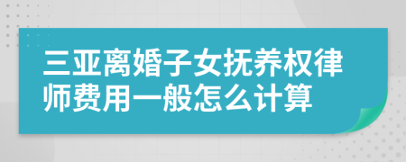 三亚离婚子女抚养权律师费用一般怎么计算