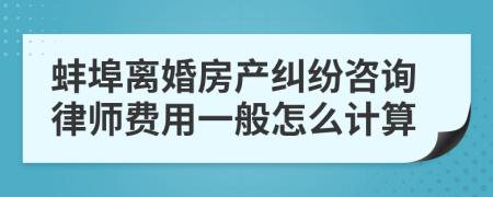 蚌埠离婚房产纠纷咨询律师费用一般怎么计算