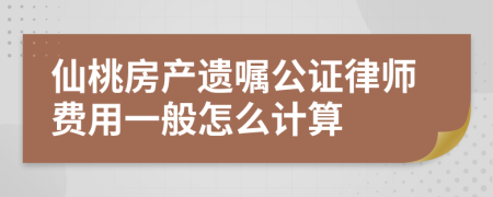 仙桃房产遗嘱公证律师费用一般怎么计算