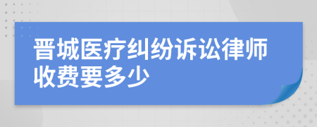 晋城医疗纠纷诉讼律师收费要多少