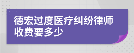 德宏过度医疗纠纷律师收费要多少