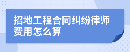 招地工程合同纠纷律师费用怎么算