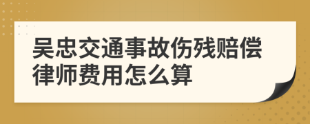 吴忠交通事故伤残赔偿律师费用怎么算