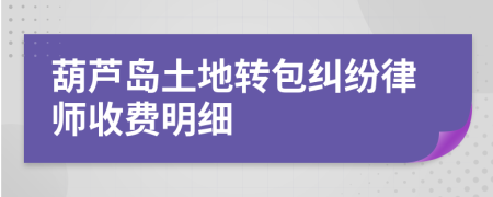 葫芦岛土地转包纠纷律师收费明细