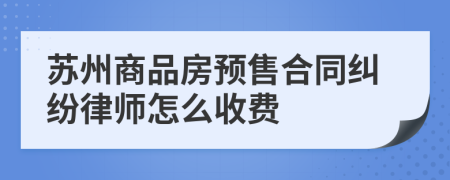 苏州商品房预售合同纠纷律师怎么收费