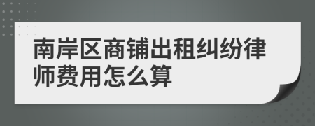 南岸区商铺出租纠纷律师费用怎么算