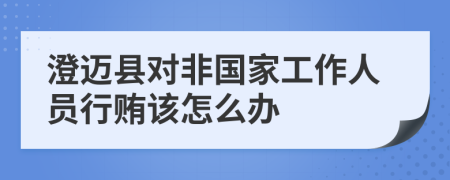 澄迈县对非国家工作人员行贿该怎么办