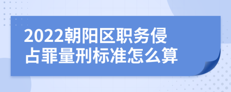 2022朝阳区职务侵占罪量刑标准怎么算