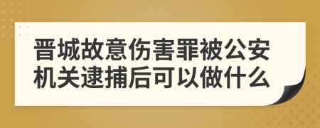 晋城故意伤害罪被公安机关逮捕后可以做什么