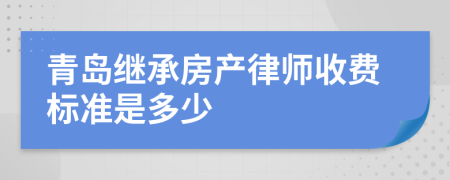 青岛继承房产律师收费标准是多少