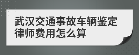 武汉交通事故车辆鉴定律师费用怎么算