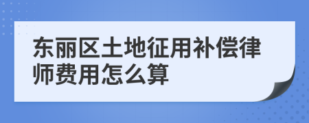 东丽区土地征用补偿律师费用怎么算