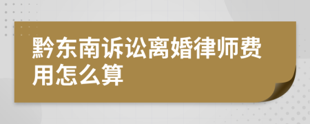 黔东南诉讼离婚律师费用怎么算