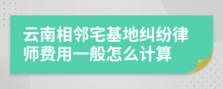 云南相邻宅基地纠纷律师费用一般怎么计算