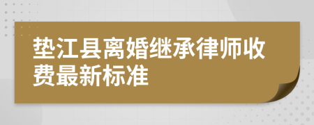 垫江县离婚继承律师收费最新标准