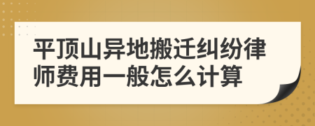 平顶山异地搬迁纠纷律师费用一般怎么计算