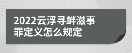 2022云浮寻衅滋事罪定义怎么规定