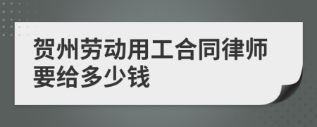 贺州劳动用工合同律师要给多少钱