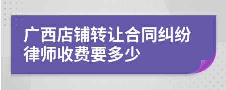 广西店铺转让合同纠纷律师收费要多少