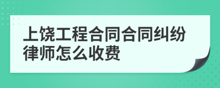 上饶工程合同合同纠纷律师怎么收费