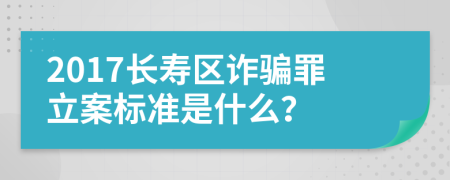 2017长寿区诈骗罪立案标准是什么？