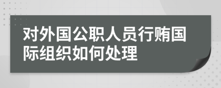 对外国公职人员行贿国际组织如何处理