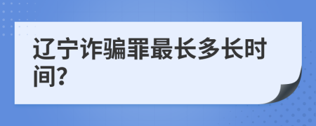 辽宁诈骗罪最长多长时间？