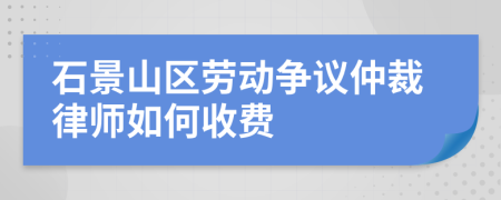 石景山区劳动争议仲裁律师如何收费