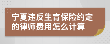 宁夏违反生育保险约定的律师费用怎么计算