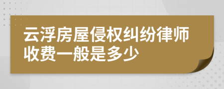 云浮房屋侵权纠纷律师收费一般是多少