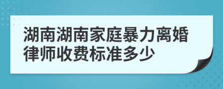 湖南湖南家庭暴力离婚律师收费标准多少