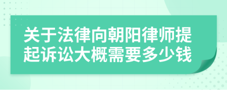 关于法律向朝阳律师提起诉讼大概需要多少钱