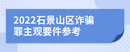 2022石景山区诈骗罪主观要件参考