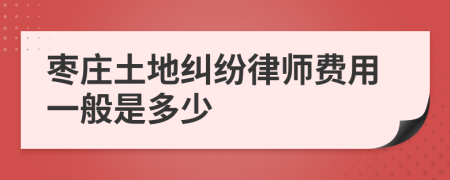 枣庄土地纠纷律师费用一般是多少