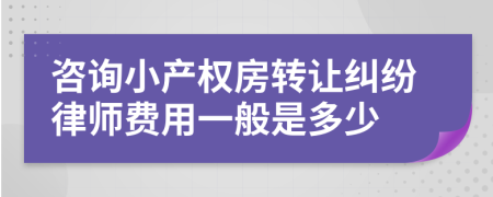 咨询小产权房转让纠纷律师费用一般是多少