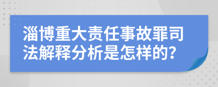 淄博重大责任事故罪司法解释分析是怎样的？