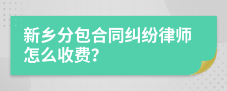 新乡分包合同纠纷律师怎么收费？